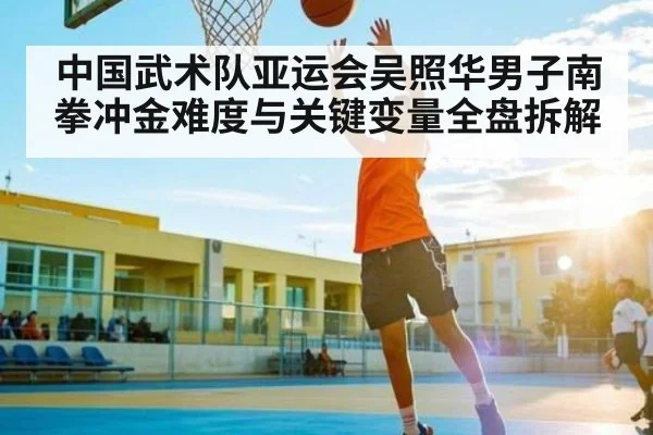 中国武术队亚运会吴照华男子南拳冲金难度与关键变量全盘拆解 | 6686sports