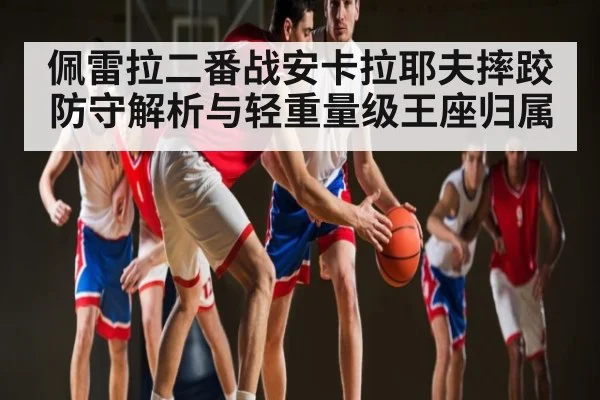 佩雷拉二番战安卡拉耶夫摔跤防守解析与轻重量级王座归属