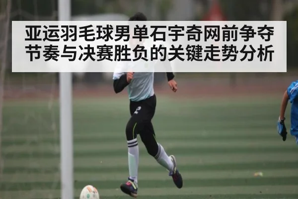 亚运羽毛球男单石宇奇网前争夺节奏与决赛胜负的关键走势分析
