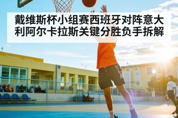 戴维斯杯小组赛西班牙对阵意大利阿尔卡拉斯关键分胜负手拆解