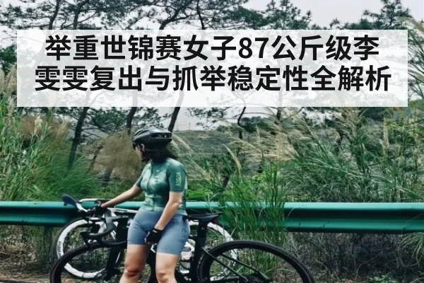 举重世锦赛女子87公斤级李雯雯复出与抓举稳定性全解析